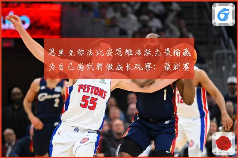 恩里克称法比安思维活跃无畏输赢为自己感到骄傲成长观察：最新赛事动态与深度分析