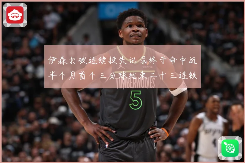 伊森打破连续投失记录终于命中近半个月首个三分球结束二十三连铁赛场复盘：最新赛事动态与深度分析