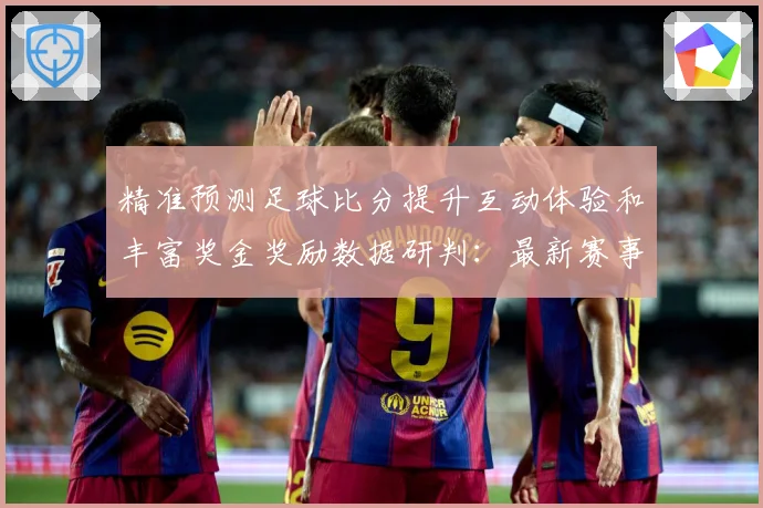 精准预测足球比分提升互动体验和丰富奖金奖励数据研判：最新赛事动态与深度分析