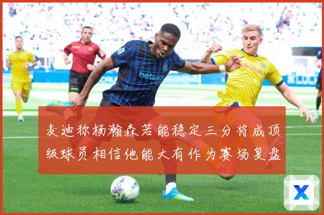 麦迪称杨瀚森若能稳定三分将成顶级球员相信他能大有作为赛场复盘：最新赛事动态与深度分析