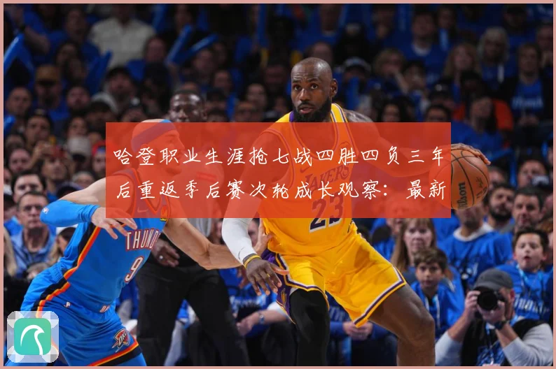 哈登职业生涯抢七战四胜四负三年后重返季后赛次轮成长观察：最新赛事动态与深度分析