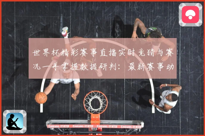 世界杯精彩赛事直播实时竞猜与赛况一手掌握数据研判：最新赛事动态与深度分析