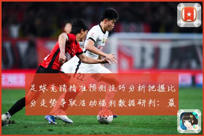 足球竞猜精准预测技巧分析把握比分走势争取活动福利数据研判：最新赛事动态与深度分析