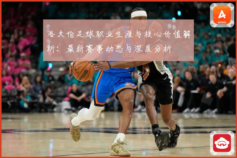 洛夫伦足球职业生涯与核心价值解析：最新赛事动态与深度分析
