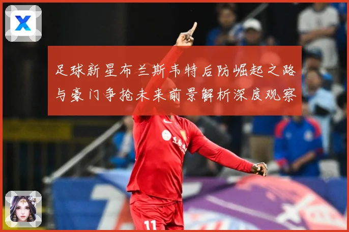 足球新星布兰斯韦特后防崛起之路与豪门争抢未来前景解析深度观察解析：最新赛事动态与深度分析