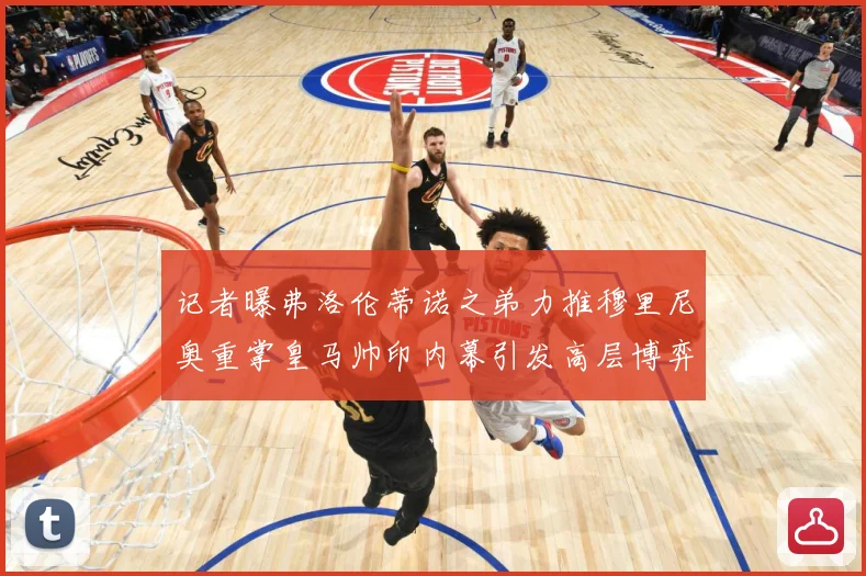 记者曝弗洛伦蒂诺之弟力推穆里尼奥重掌皇马帅印内幕引发高层博弈战术观察：最新赛事动态与深度分析
