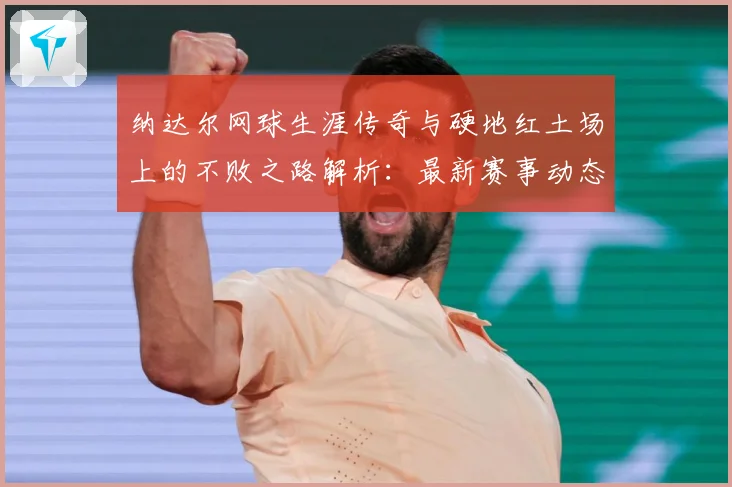 纳达尔网球生涯传奇与硬地红土场上的不败之路解析：最新赛事动态与深度分析