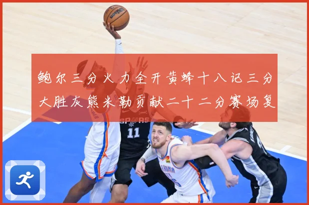 鲍尔三分火力全开黄蜂十八记三分大胜灰熊米勒贡献二十二分赛场复盘：最新赛事动态与深度分析