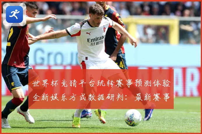 世界杯竞猜平台玩转赛事预测体验全新娱乐方式数据研判：最新赛事动态与深度分析