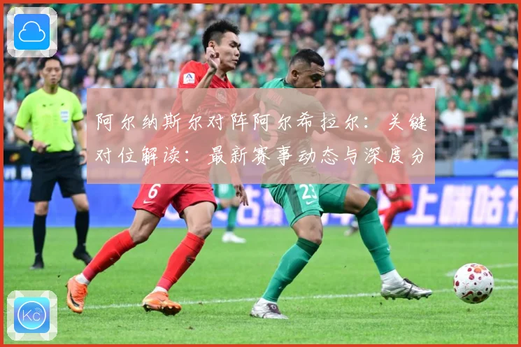阿尔纳斯尔对阵阿尔希拉尔：关键对位解读：最新赛事动态与深度分析