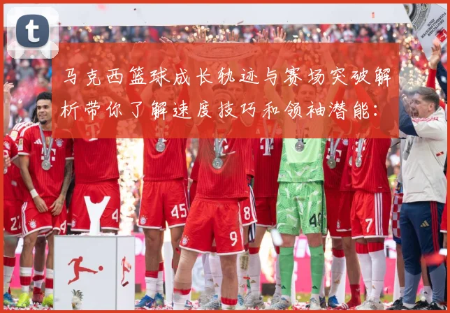 马克西篮球成长轨迹与赛场突破解析带你了解速度技巧和领袖潜能：最新赛事动态与深度分析