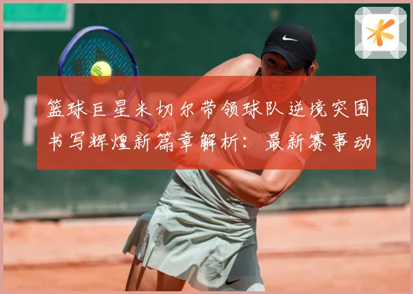 篮球巨星米切尔带领球队逆境突围书写辉煌新篇章解析：最新赛事动态与深度分析