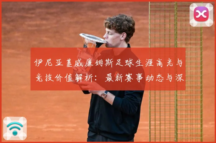 伊尼亚基威廉姆斯足球生涯高光与竞技价值解析：最新赛事动态与深度分析