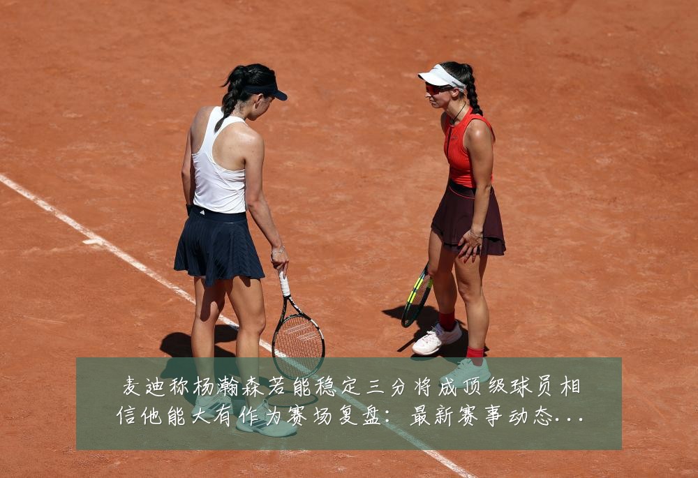 麦迪称杨瀚森若能稳定三分将成顶级球员相信他能大有作为赛场复盘:最新赛事动态与深度分析