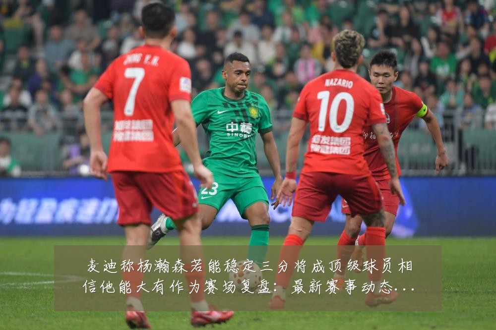 麦迪称杨瀚森若能稳定三分将成顶级球员相信他能大有作为赛场复盘:最新赛事动态与深度分析