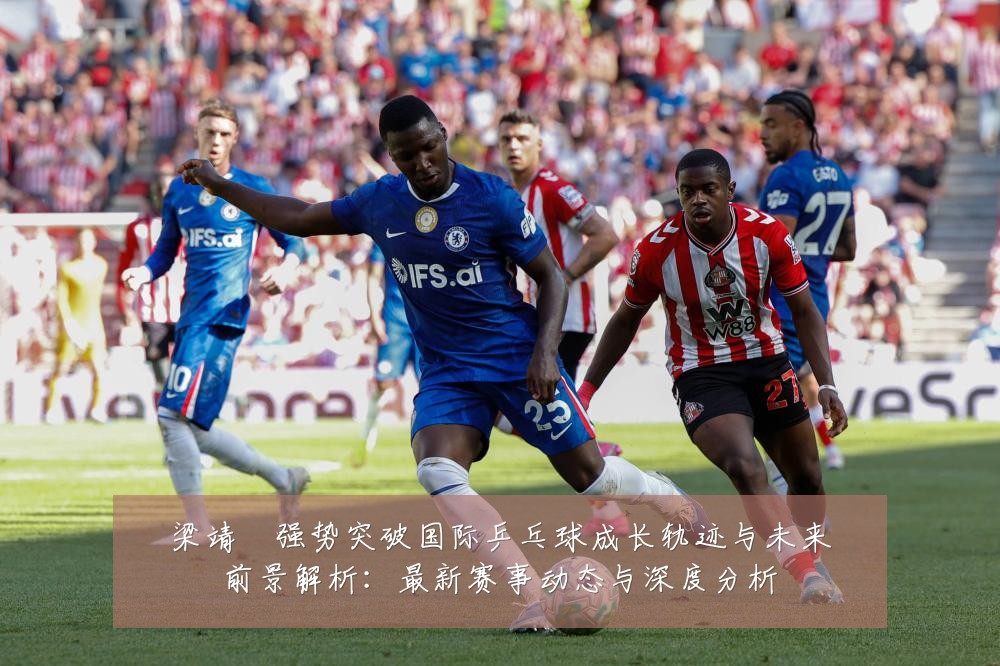 梁靖崑强势突破国际乒乓球成长轨迹与未来前景解析:最新赛事动态与深度分析
