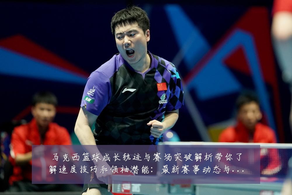 马克西篮球成长轨迹与赛场突破解析带你了解速度技巧和领袖潜能:最新赛事动态与深度分析
