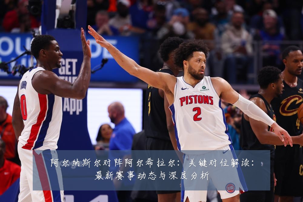 阿尔纳斯尔对阵阿尔希拉尔:关键对位解读:最新赛事动态与深度分析