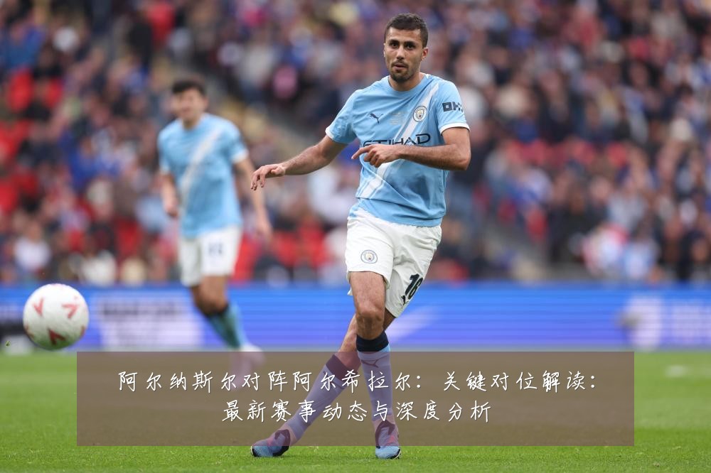 阿尔纳斯尔对阵阿尔希拉尔:关键对位解读:最新赛事动态与深度分析