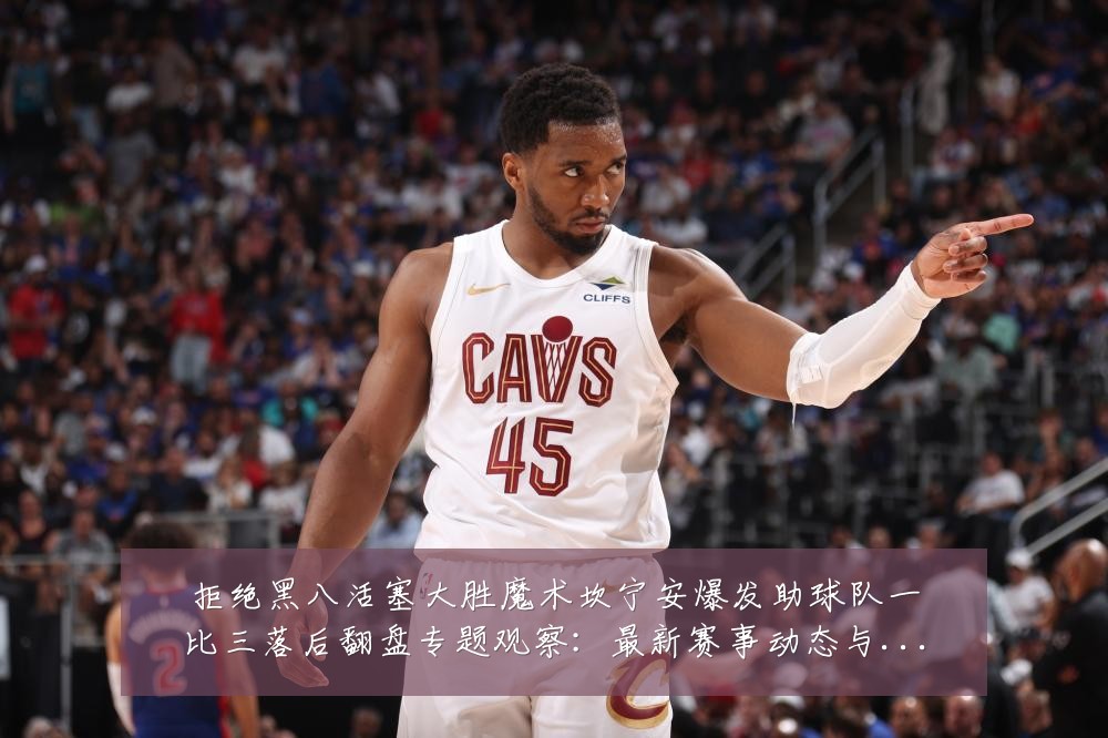 拒绝黑八活塞大胜魔术坎宁安爆发助球队一比三落后翻盘专题观察:最新赛事动态与深度分析