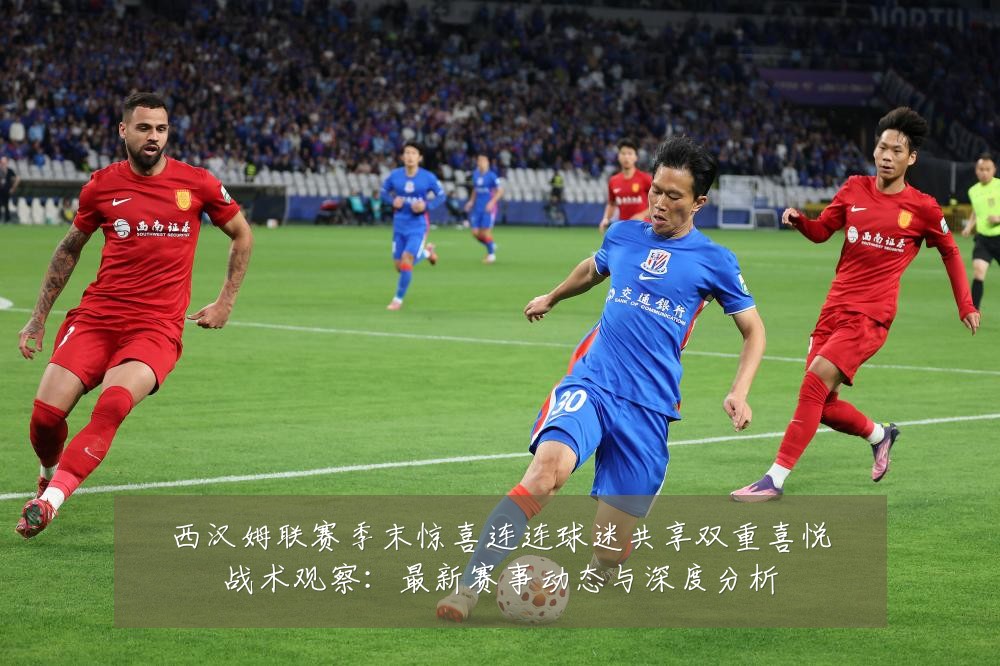 西汉姆联赛季末惊喜连连球迷共享双重喜悦战术观察:最新赛事动态与深度分析