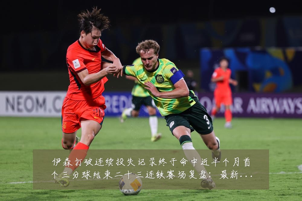 伊森打破连续投失记录终于命中近半个月首个三分球结束二十三连铁赛场复盘:最新赛事动态与深度分析