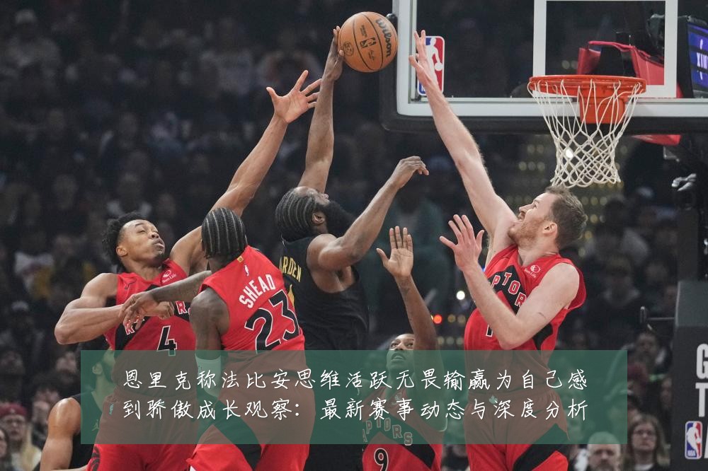 恩里克称法比安思维活跃无畏输赢为自己感到骄傲成长观察:最新赛事动态与深度分析
