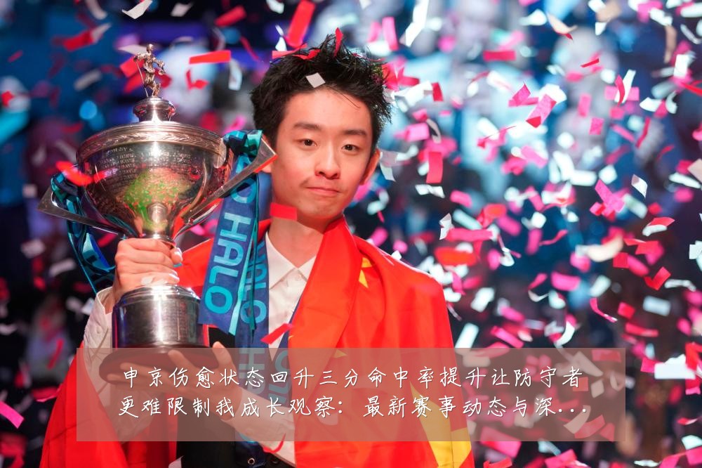 申京伤愈状态回升三分命中率提升让防守者更难限制我成长观察:最新赛事动态与深度分析