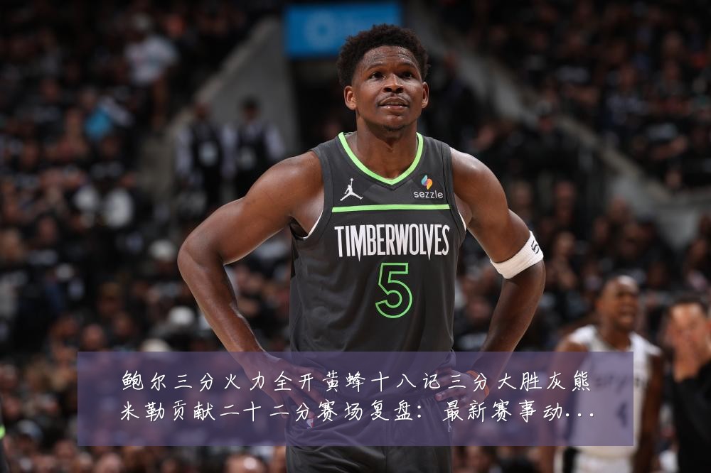 鲍尔三分火力全开黄蜂十八记三分大胜灰熊米勒贡献二十二分赛场复盘:最新赛事动态与深度分析