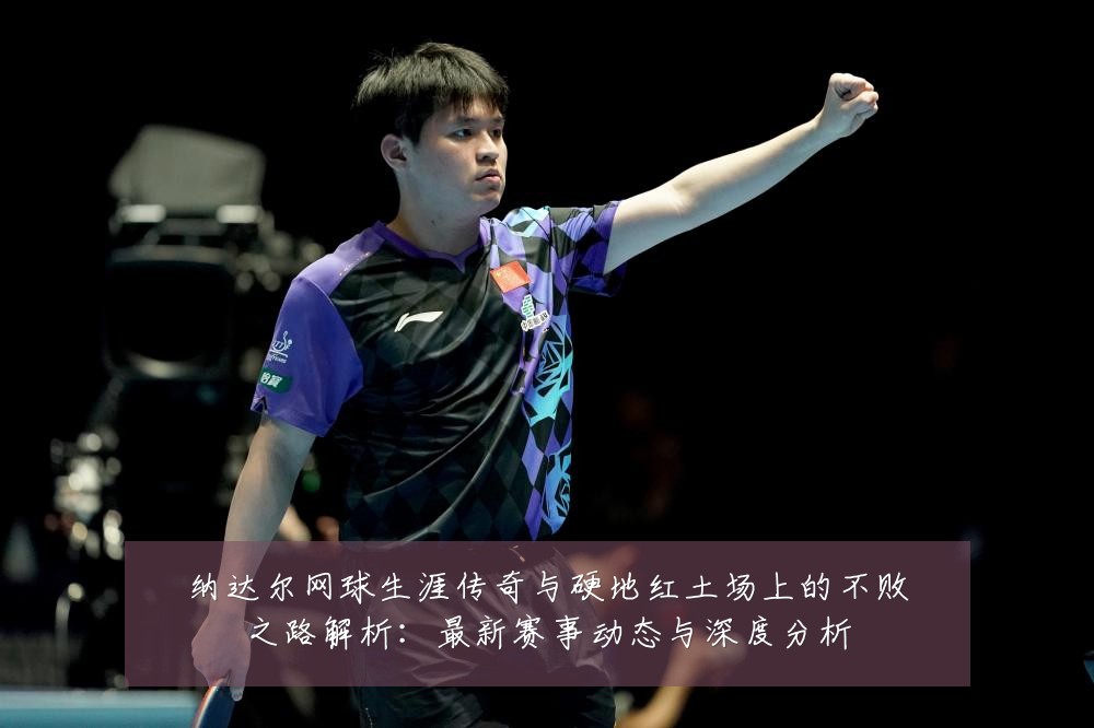 纳达尔网球生涯传奇与硬地红土场上的不败之路解析:最新赛事动态与深度分析