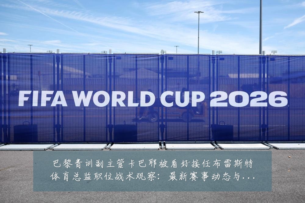 巴黎青训副主管卡巴耶被看好接任布雷斯特体育总监职位战术观察:最新赛事动态与深度分析